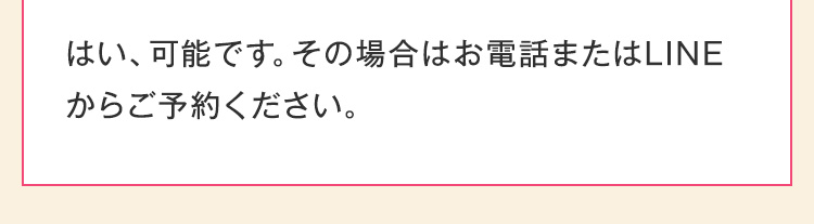 はい、可能です。その場合はお電話またはLINEからご予約ください。