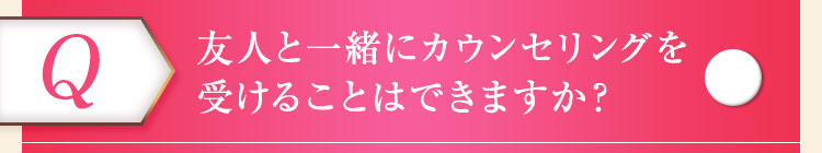 友人と一緒にカウンセリングを受けることはできますか？