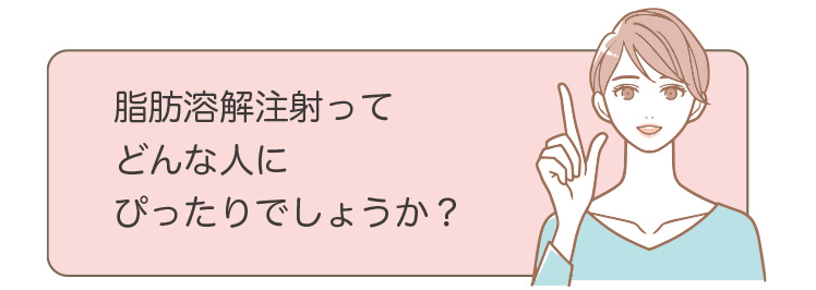 脂肪溶解注射ってどんな人にぴったりでしょうか？