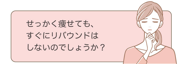 せっかく痩せても、すぐにリバウンドはしないのでしょうか？