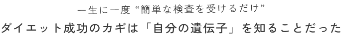 一生に一度 簡単な検査を受けるだけ ダイエット成功のカギは「自分の遺伝子」を知ることだった