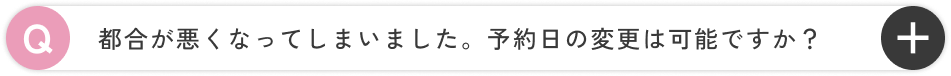 都合が悪くなってしまいました。予約日の変更は可能ですか？