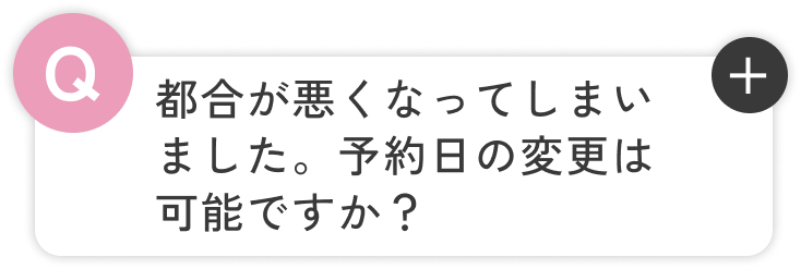 都合が悪くなってしまいました。予約日の変更は可能ですか？