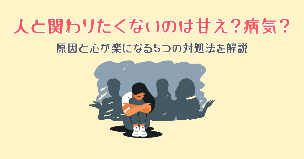 人と関わりたくないのは甘え?病気?原因と心が楽になる5つの対処法を解説