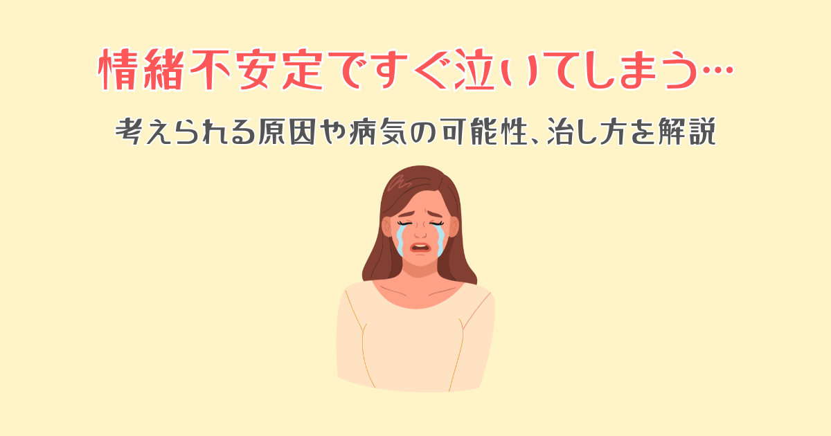 情緒不安定ですぐ泣いてしまう…考えられる原因や病気の可能性、治し方を解説